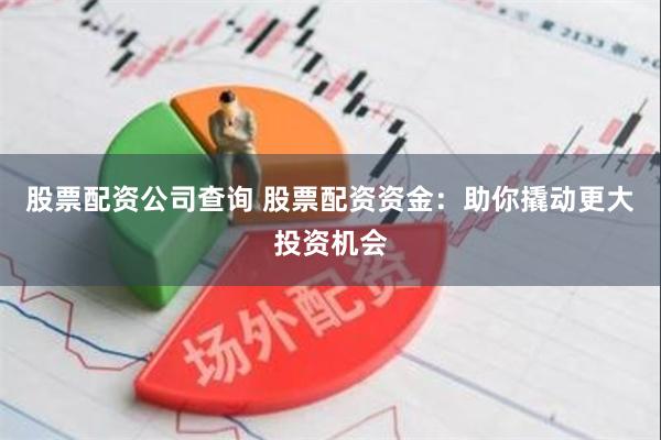 股票配资公司查询 股票配资资金：助你撬动更大投资机会