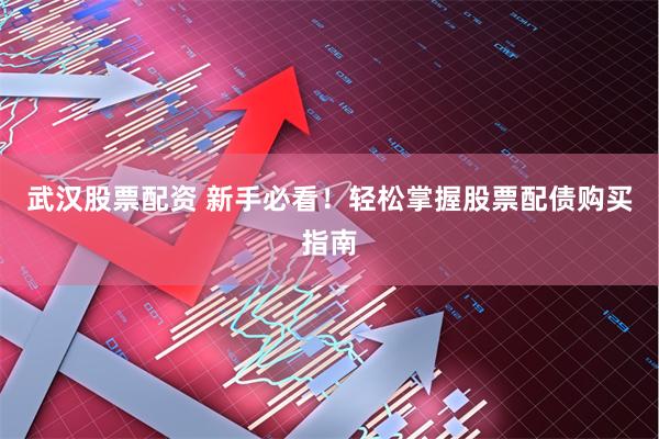武汉股票配资 新手必看！轻松掌握股票配债购买指南