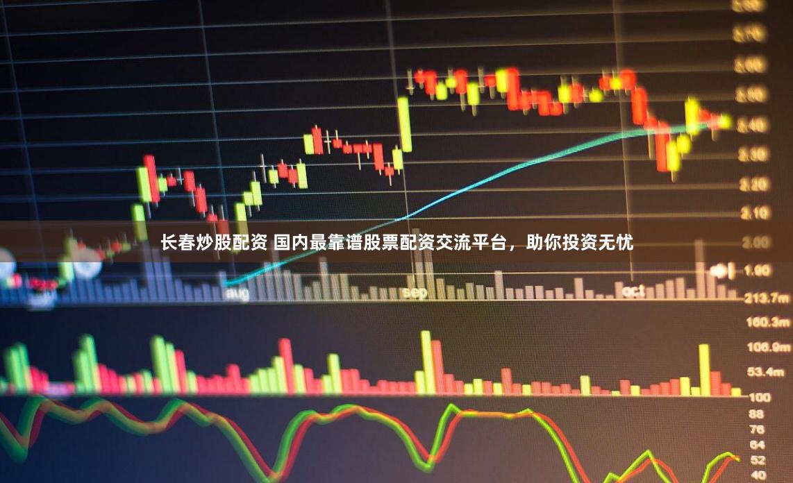 长春炒股配资 国内最靠谱股票配资交流平台，助你投资无忧