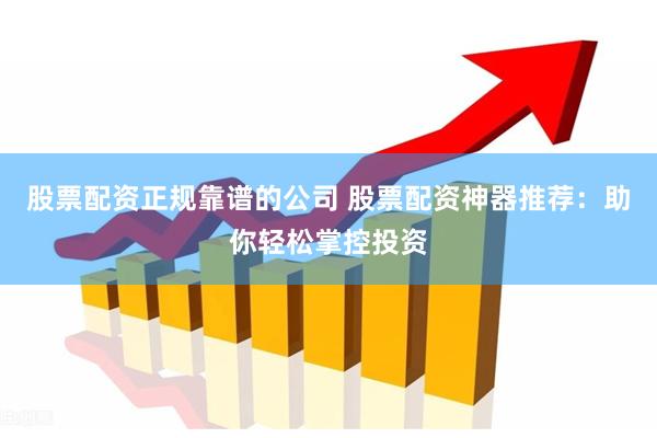 股票配资正规靠谱的公司 股票配资神器推荐：助你轻松掌控投资