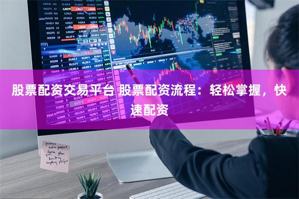 股票配资交易平台 股票配资流程：轻松掌握，快速配资