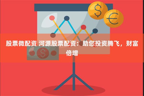 股票微配资 河源股票配资：助您投资腾飞，财富倍增