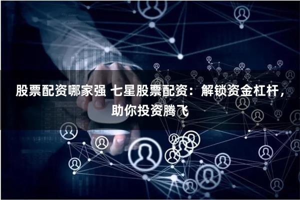 股票配资哪家强 七星股票配资：解锁资金杠杆，助你投资腾飞