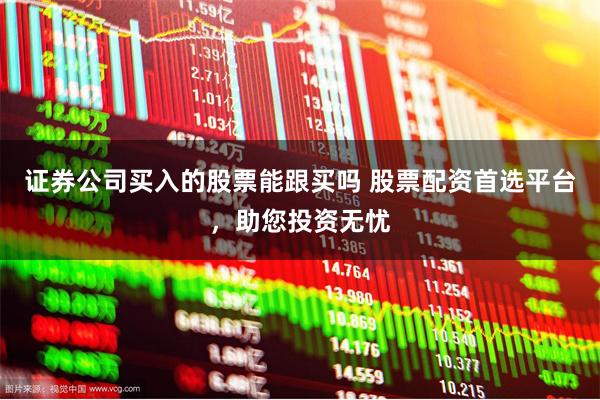 证券公司买入的股票能跟买吗 股票配资首选平台，助您投资无忧