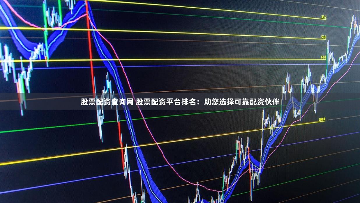 股票配资查询网 股票配资平台排名：助您选择可靠配资伙伴