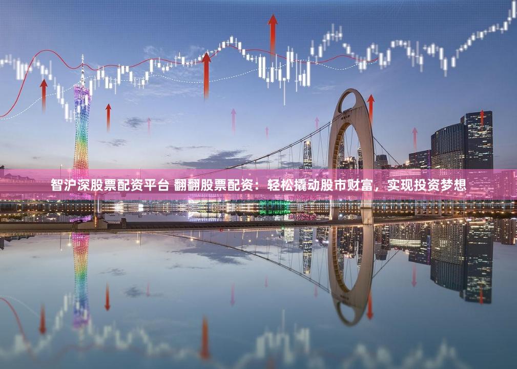 智沪深股票配资平台 翻翻股票配资：轻松撬动股市财富，实现投资梦想