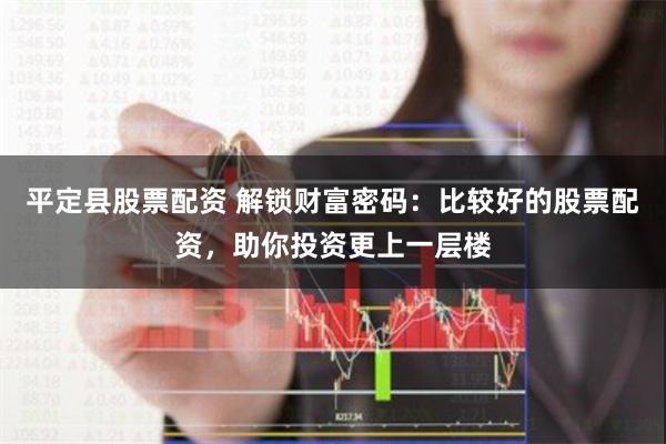 平定县股票配资 解锁财富密码：比较好的股票配资，助你投资更上一层楼