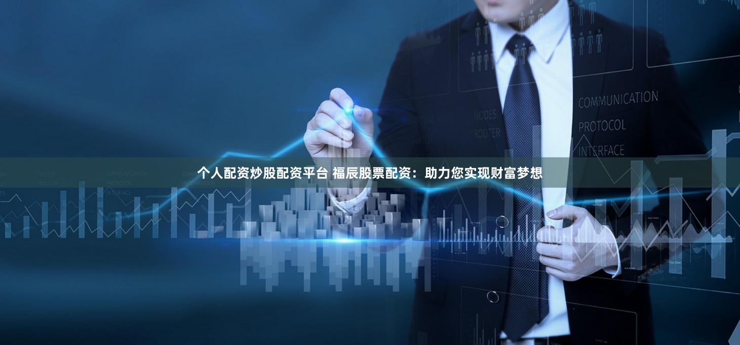 个人配资炒股配资平台 福辰股票配资：助力您实现财富梦想