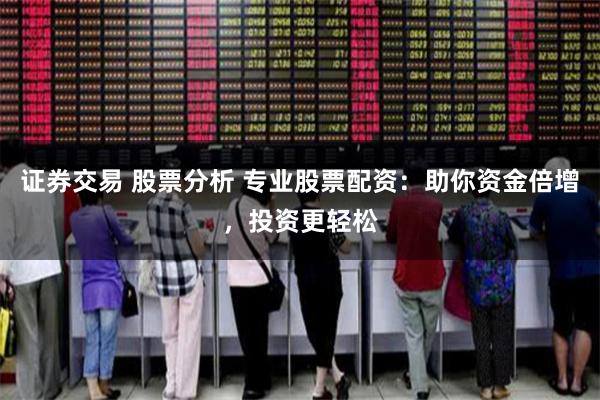 证券交易 股票分析 专业股票配资：助你资金倍增，投资更轻松