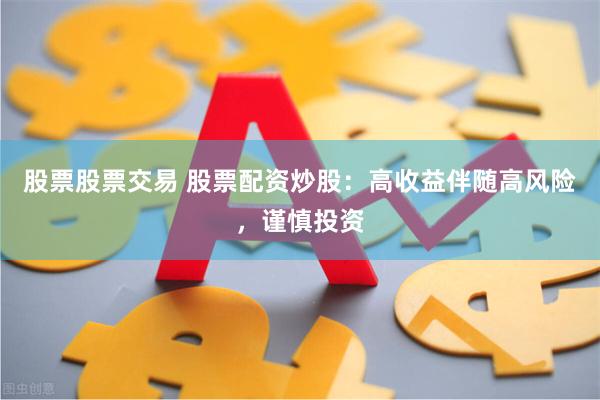 股票股票交易 股票配资炒股：高收益伴随高风险，谨慎投资