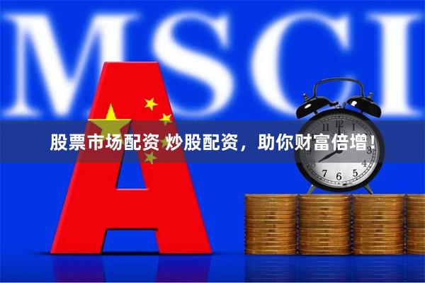 股票市场配资 炒股配资，助你财富倍增！