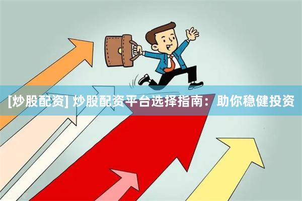 [炒股配资] 炒股配资平台选择指南：助你稳健投资