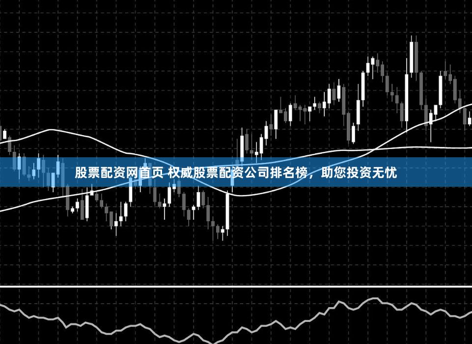 股票配资网首页 权威股票配资公司排名榜，助您投资无忧