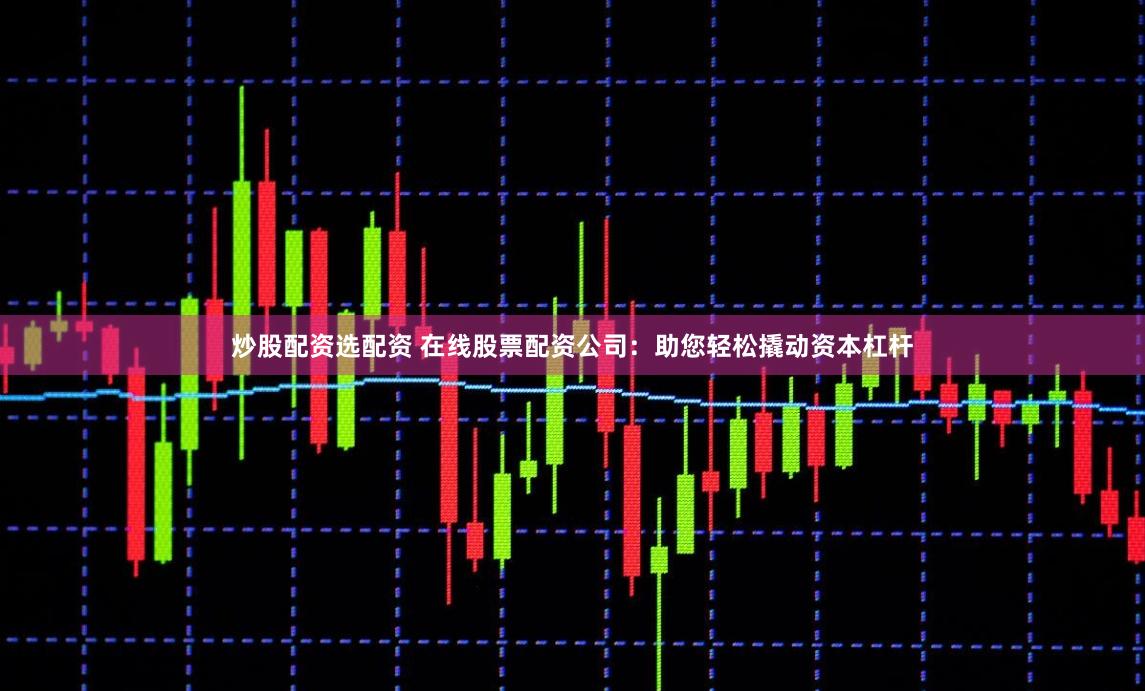 炒股配资选配资 在线股票配资公司：助您轻松撬动资本杠杆