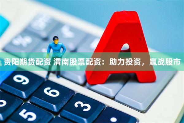 贵阳期货配资 渭南股票配资：助力投资，赢战股市