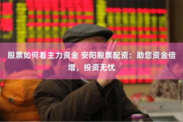 股票如何看主力资金 安阳股票配资：助您资金倍增，投资无忧