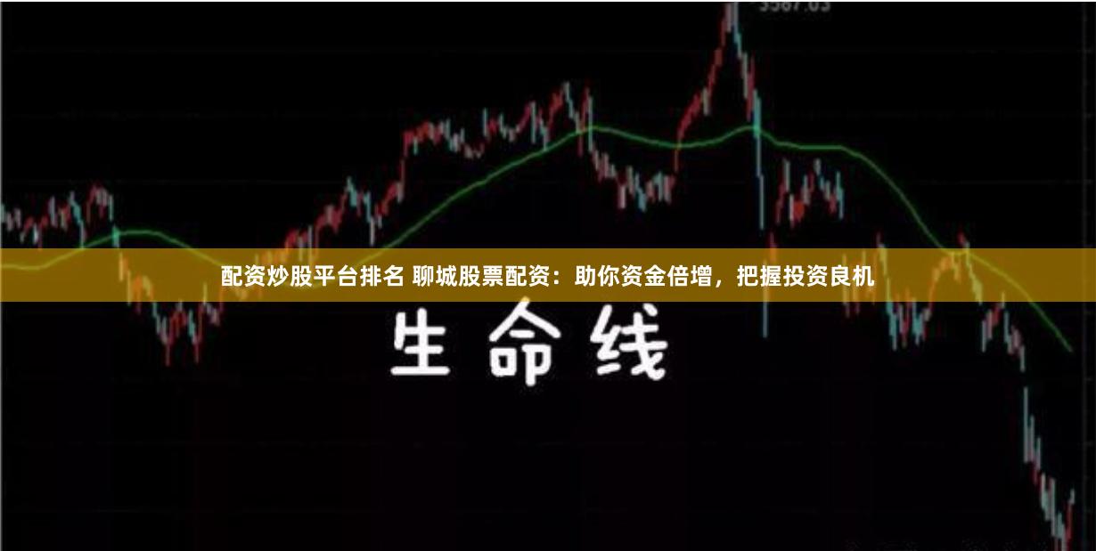 配资炒股平台排名 聊城股票配资：助你资金倍增，把握投资良机