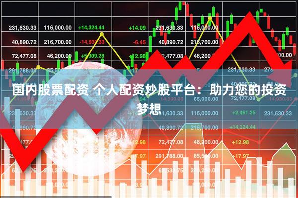 国内股票配资 个人配资炒股平台：助力您的投资梦想
