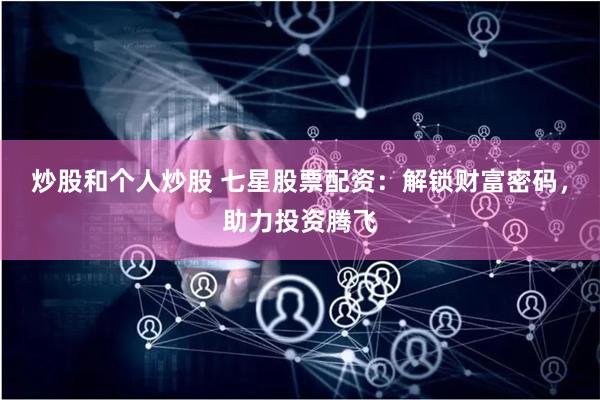 炒股和个人炒股 七星股票配资：解锁财富密码，助力投资腾飞