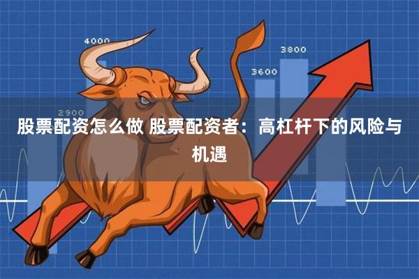 股票配资怎么做 股票配资者：高杠杆下的风险与机遇