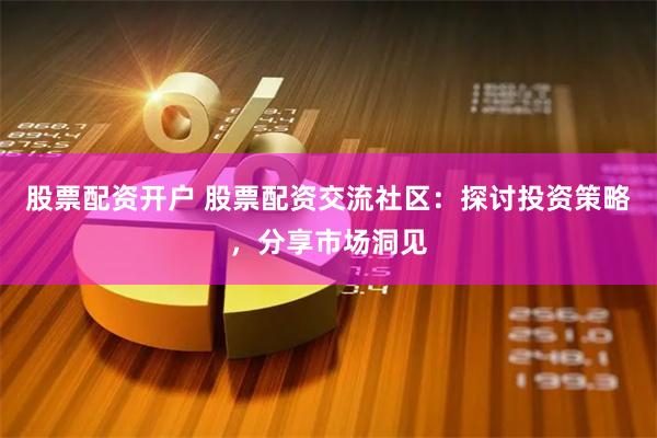 股票配资开户 股票配资交流社区：探讨投资策略，分享市场洞见