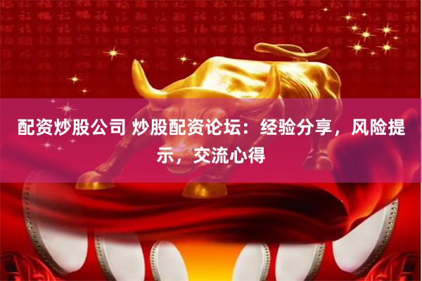 配资炒股公司 炒股配资论坛：经验分享，风险提示，交流心得